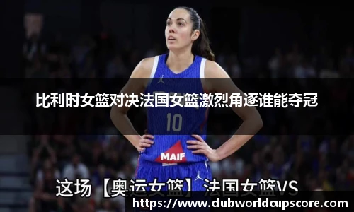比利时女篮对决法国女篮激烈角逐谁能夺冠