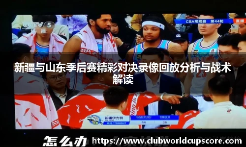 新疆与山东季后赛精彩对决录像回放分析与战术解读
